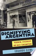 Dignifying Argentina : Peronism, citizenship, and mass consumption /