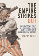 The empire strikes out : how baseball sold U.S. foreign policy and promoted the American way abroad /