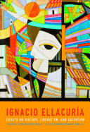 Ignacio Ellacuria : essays on history, liberation, and salvation /