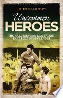 Uncommon Heroes : the hard men and raw talent that built rugby league.