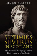 Septimius Severus in Scotland : the northern campaigns of the first Hammer of the Scots /