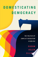 Domesticating democracy : the politics of conflict resolution in Bolivia /