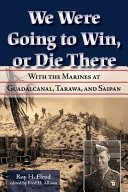 We were going to win, or die there : with the Marines at Guadalcanal, Tarawa, and Saipan /