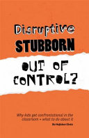 Disruptive, stubborn, out of control? : why kids get confrontational in the classroom, and what to do about it /