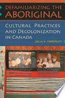 Defamiliarizing the aboriginal : cultural practices and decolonization in Canada /