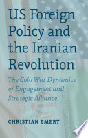 US foreign policy and the Iranian Revolution : the cold war dynamics of engagement and strategic alliance /