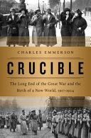 Crucible : the long end of the Great War and the birth of a new world, 1917-1924 /