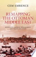 Remapping the Ottoman Middle East : modernity, imperial bureaucracy, and the Islamic state /