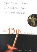 The 13th element : the sordid tale of murder, fire, and phosphorus /