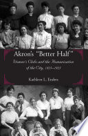 Akron's "better half" : women's clubs and the humanization of the city, 1825-1925 /