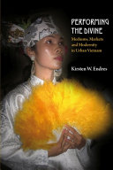 Performing the divine : mediums, markets and modernity in urban Vietnam /