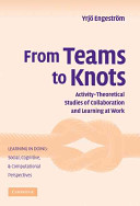 From teams to knots : activity-theoretical studies of collaboration and learning at work /