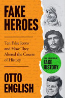 Fake heroes : ten false icons and how they altered the course of history /