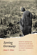 Saving Germany : North American Protestants and Christian mission to West Germany, 1945-1974 /