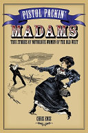 Pistol packin' madams : true stories of notorious women of the Old West /