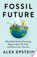 Fossil future : why global human flourishing requires more oil, coal, and natural gas--not less /