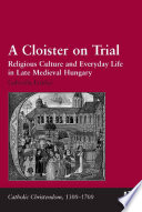 A cloister on trial : religious culture and everyday life in late medieval Hungary /