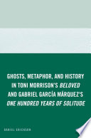 Ghosts, Metaphor, and History in Toni Morrison's Beloved and Gabriel García Márquez's One Hundred Years of Solitude /