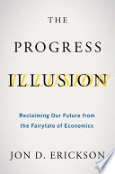 The Progress Illusion : Reclaiming Our Future from the Fairytale of Economics.