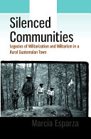 Silenced communities : legacies of militarization and militarism in a rural Guatemalan town /