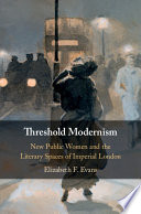 Threshold modernism : new public women and the literary spaces of imperial London /