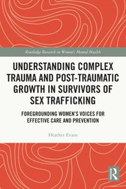 Understanding complex trauma and post-traumatic growth in survivors of sex trafficking : foregrounding women's voices for effective care and prevention /