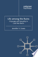 Life among the Ruins : Cityscape and Sexuality in Cold War Berlin /