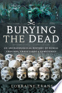 Burying the Dead : An Archaeological History of Burial Grounds, Graveyards and Cemeteries /