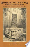 Romancing the Maya : Mexican antiquity in the American imagination, 1820-1915 /