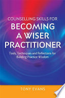 Counselling skills for becoming a wise practitioner : tools, techniques and reflections for building practice wisdom /