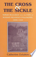 The cross & the sickle : Sergei Bulgakov and the fate of Russian religious philosophy /