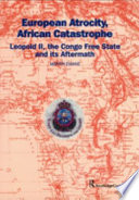 European atrocity, African catastrophe : Leopold II, the Congo Free State and its aftermath /