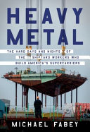 Heavy metal : the hard days and nights of the shipyard workers who build America's supercarriers /