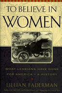 To believe in women : what lesbians have done for America--a history /