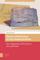 Roman infrastructure in Early Medieval Britain : the adaptations of the past in text and stone /