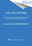 The volunteer : one man, an underground army, and the secret mission to destroy Auschwitz /