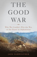 The good war : why we couldn't win the war or the peace in Afghanistan /