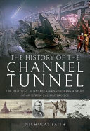 The history of the channel tunnel : the political, economic and engineering history of an heroic railway project /