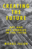 Creating the future : art and Los Angeles in the 1970s /