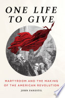 One life to give : martyrdom and the making of the American Revolution /