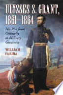 Ulysses S. Grant, 1861-1864 : his rise from obscurity to military greatness /