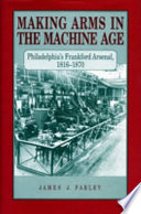 Making arms in the Machine Age : Philadelphia's Frankford Arsenal, 1816-1870 /