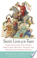 Secret lives of the tsars : three centuries of autocracy, debauchery, betrayal, murder, and madness from Romanov Russia /