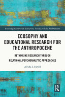 Ecosophy and educational research for the anthropocene : rethinking research through relational psychoanalytic approaches /