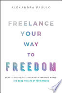 Freelance your way to freedom : how to free yourself from the corporate world and build the life of your dreams /