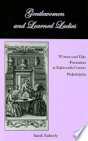 Gentlewomen and learned ladies : women and elite formation in Eighteenth Century Philadelphia /