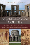 Archaeological oddities : a field guide to forty claims of lost civilizations, ancient visitors, and other strange sites in North America /