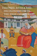 Colonial justice and decolonization in the High Court of Tanzania, 1920-1971 /