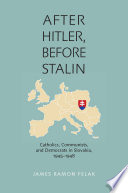 After Hitler, before Stalin : Catholics, communists, and democrats in Slovakia, 1945-1948 /