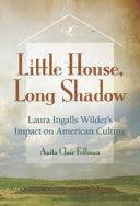 Little house, long shadow : Laura Ingalls Wilder's impact on American culture /